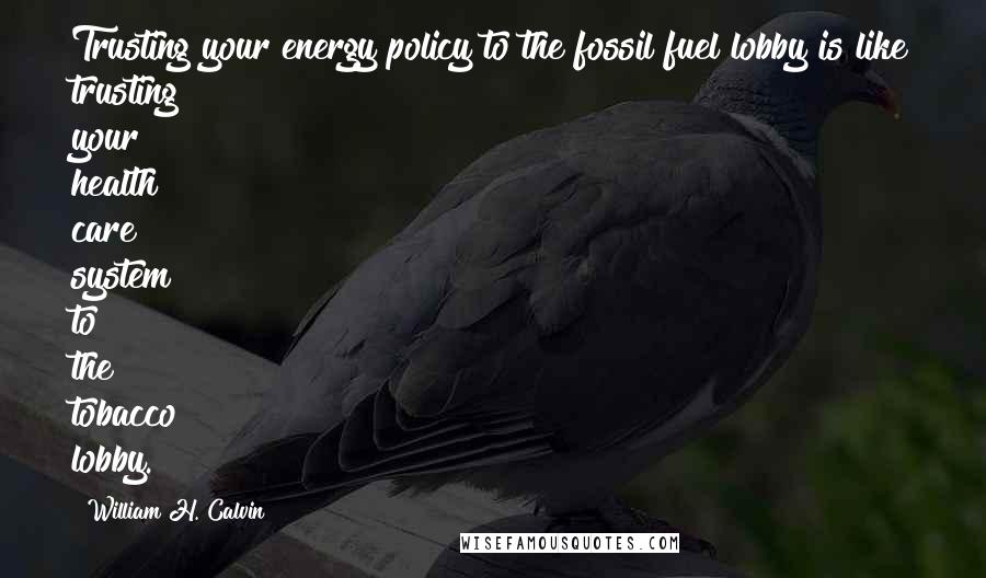 William H. Calvin Quotes: Trusting your energy policy to the fossil fuel lobby is like trusting your health care system to the tobacco lobby.