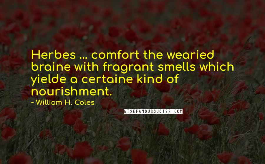 William H. Coles Quotes: Herbes ... comfort the wearied braine with fragrant smells which yielde a certaine kind of nourishment.