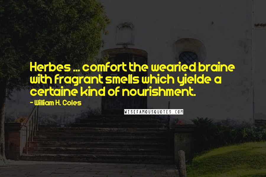 William H. Coles Quotes: Herbes ... comfort the wearied braine with fragrant smells which yielde a certaine kind of nourishment.