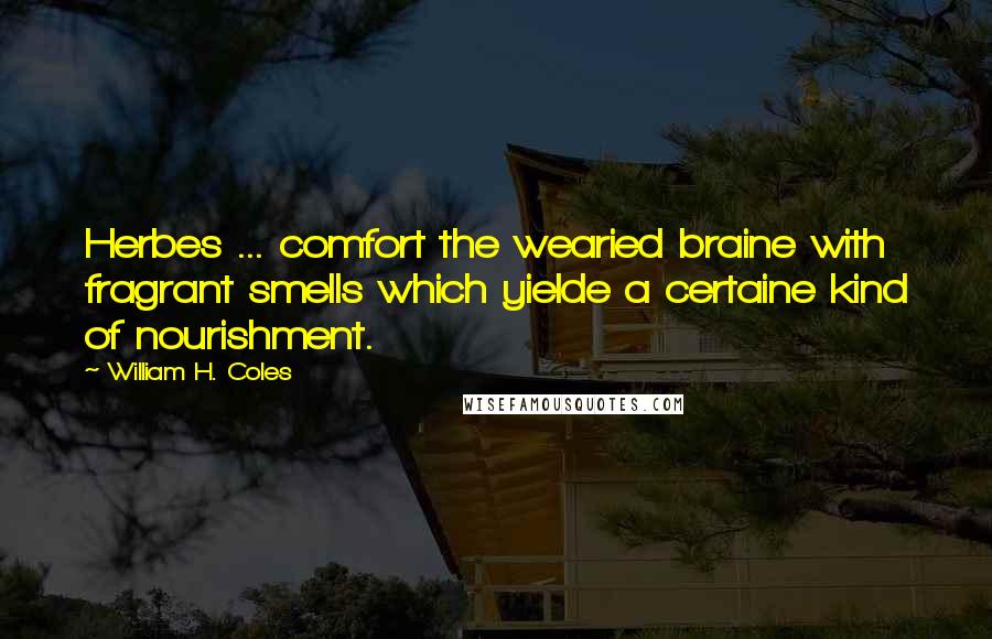 William H. Coles Quotes: Herbes ... comfort the wearied braine with fragrant smells which yielde a certaine kind of nourishment.