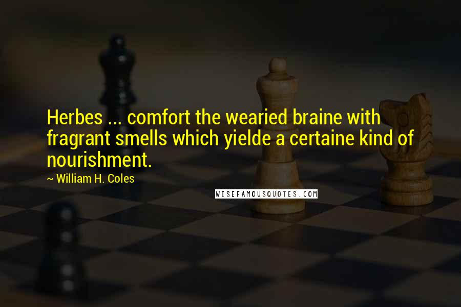 William H. Coles Quotes: Herbes ... comfort the wearied braine with fragrant smells which yielde a certaine kind of nourishment.