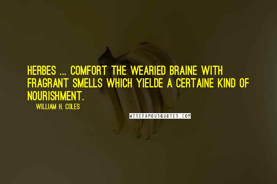 William H. Coles Quotes: Herbes ... comfort the wearied braine with fragrant smells which yielde a certaine kind of nourishment.