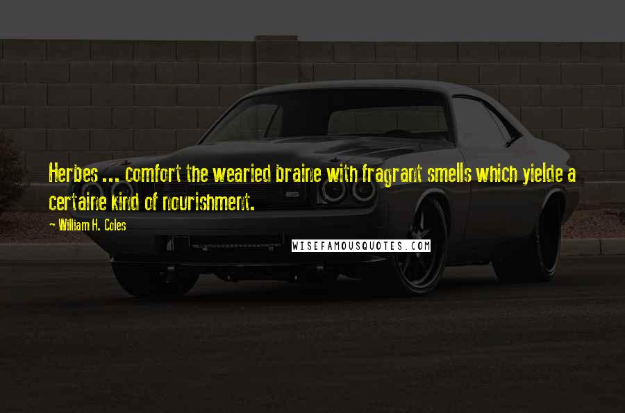 William H. Coles Quotes: Herbes ... comfort the wearied braine with fragrant smells which yielde a certaine kind of nourishment.