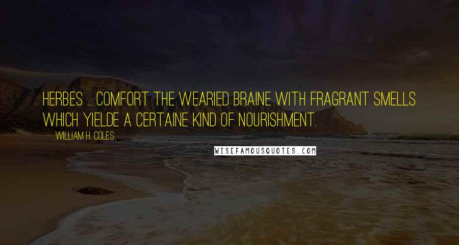 William H. Coles Quotes: Herbes ... comfort the wearied braine with fragrant smells which yielde a certaine kind of nourishment.