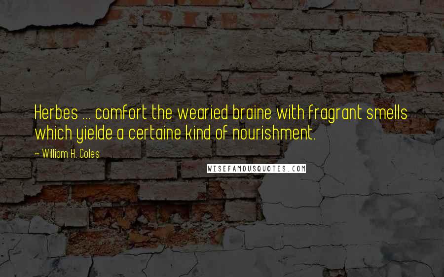 William H. Coles Quotes: Herbes ... comfort the wearied braine with fragrant smells which yielde a certaine kind of nourishment.