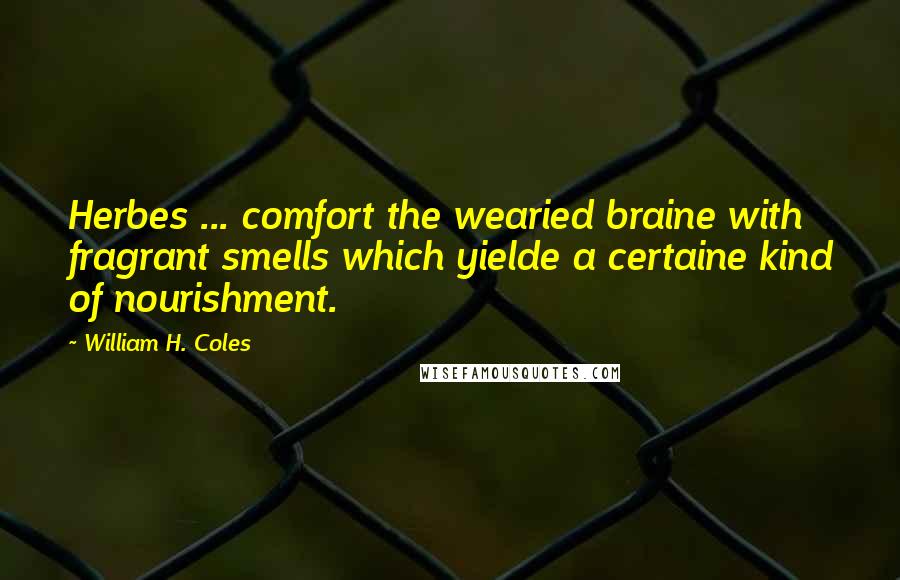 William H. Coles Quotes: Herbes ... comfort the wearied braine with fragrant smells which yielde a certaine kind of nourishment.