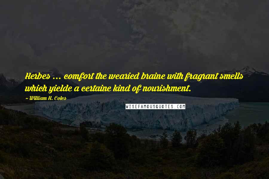 William H. Coles Quotes: Herbes ... comfort the wearied braine with fragrant smells which yielde a certaine kind of nourishment.