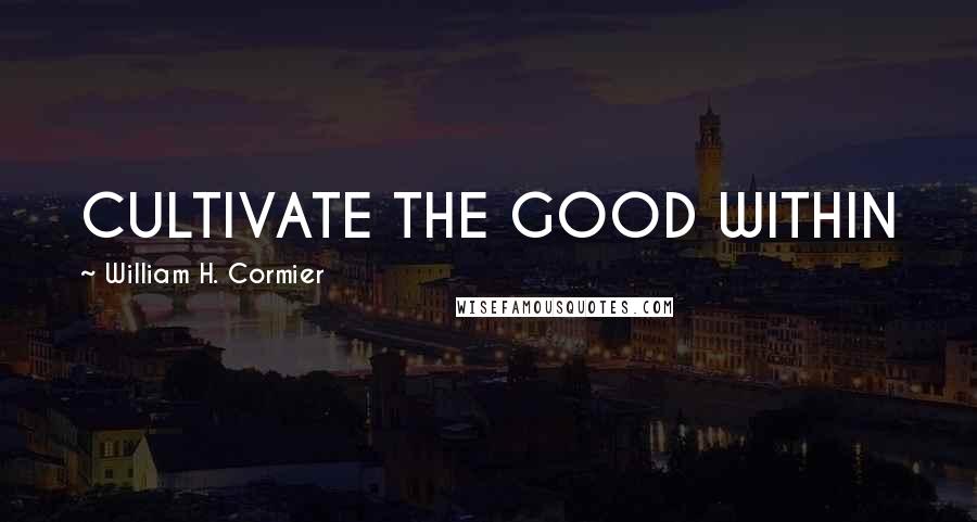 William H. Cormier Quotes: CULTIVATE THE GOOD WITHIN