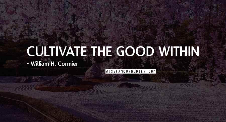 William H. Cormier Quotes: CULTIVATE THE GOOD WITHIN