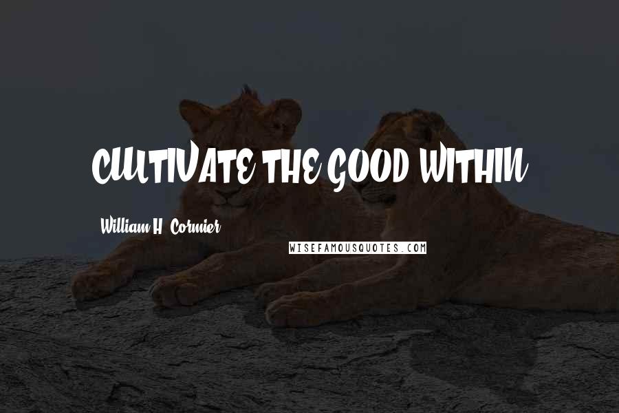 William H. Cormier Quotes: CULTIVATE THE GOOD WITHIN