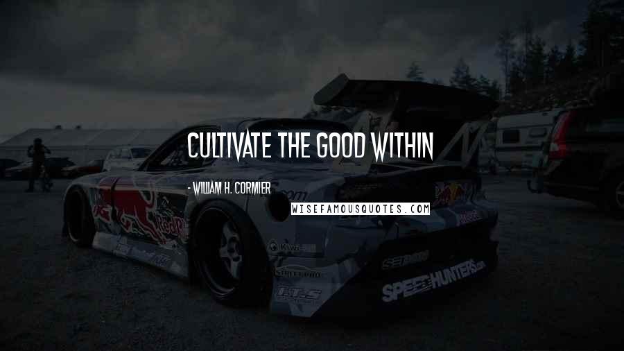 William H. Cormier Quotes: CULTIVATE THE GOOD WITHIN