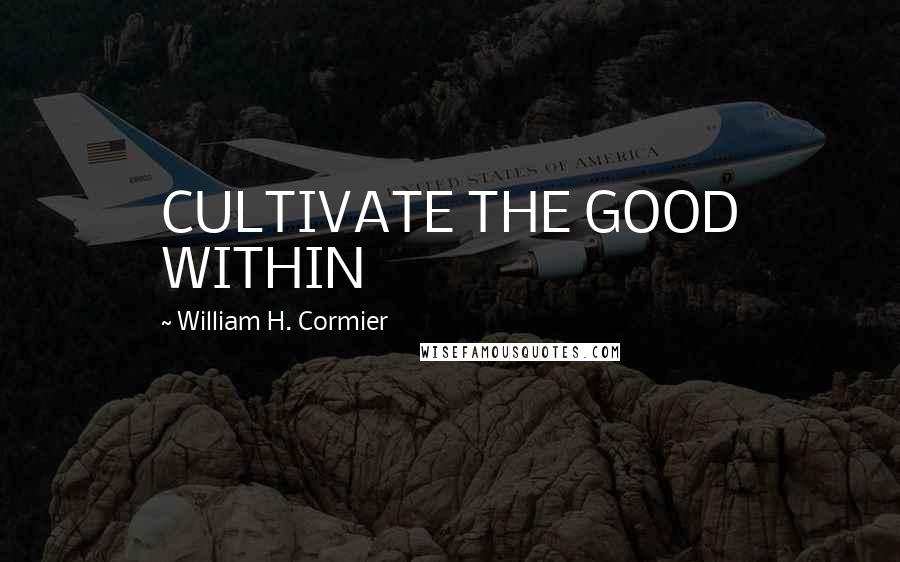 William H. Cormier Quotes: CULTIVATE THE GOOD WITHIN