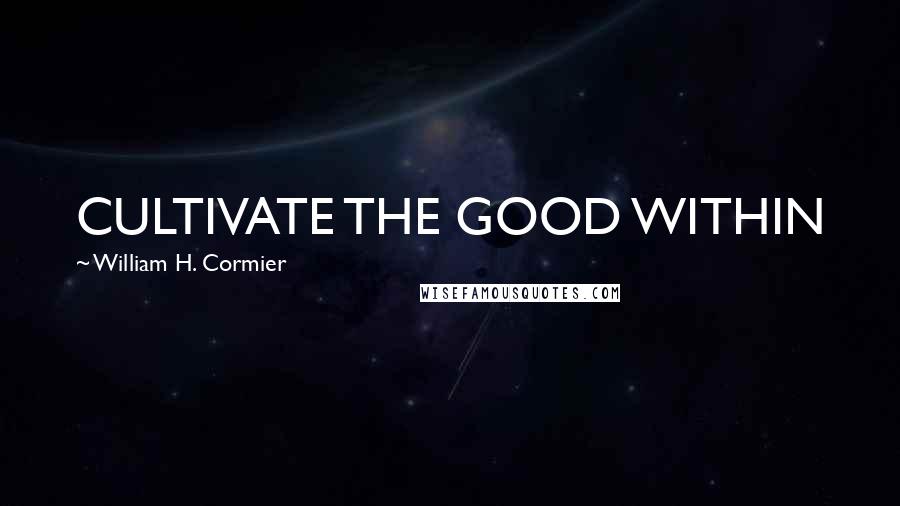 William H. Cormier Quotes: CULTIVATE THE GOOD WITHIN
