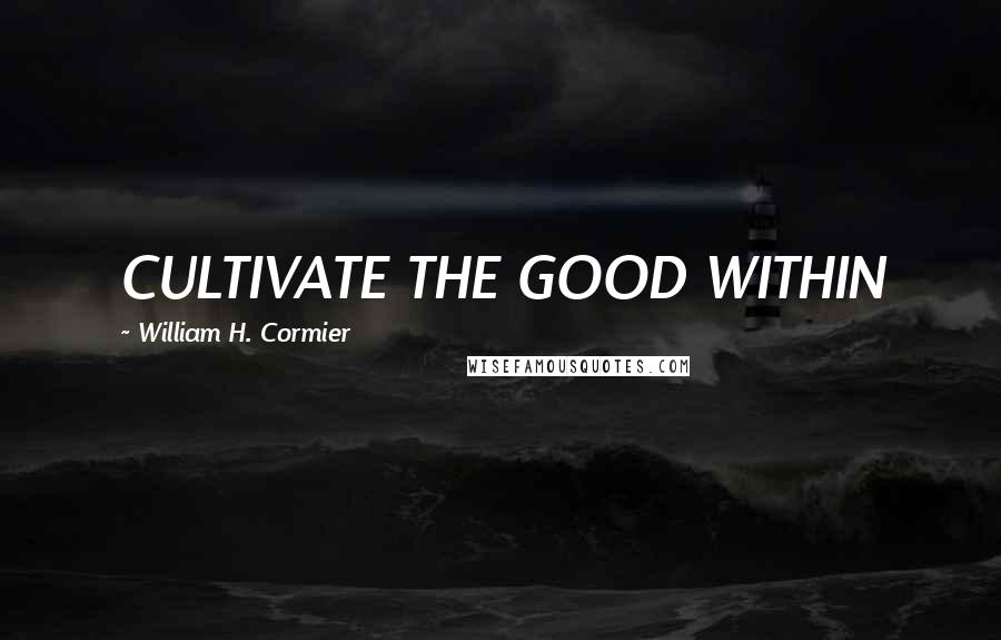 William H. Cormier Quotes: CULTIVATE THE GOOD WITHIN