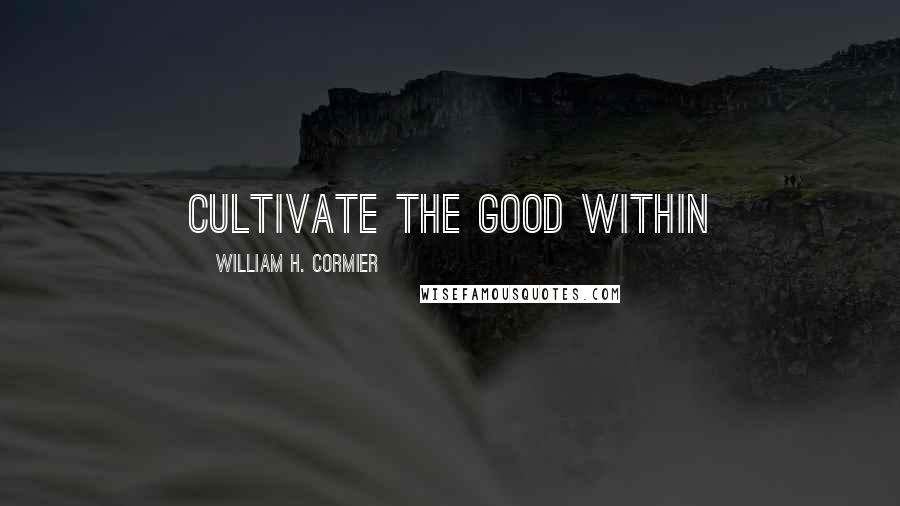 William H. Cormier Quotes: CULTIVATE THE GOOD WITHIN