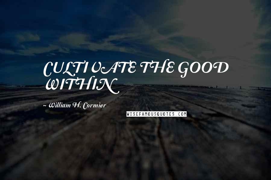 William H. Cormier Quotes: CULTIVATE THE GOOD WITHIN