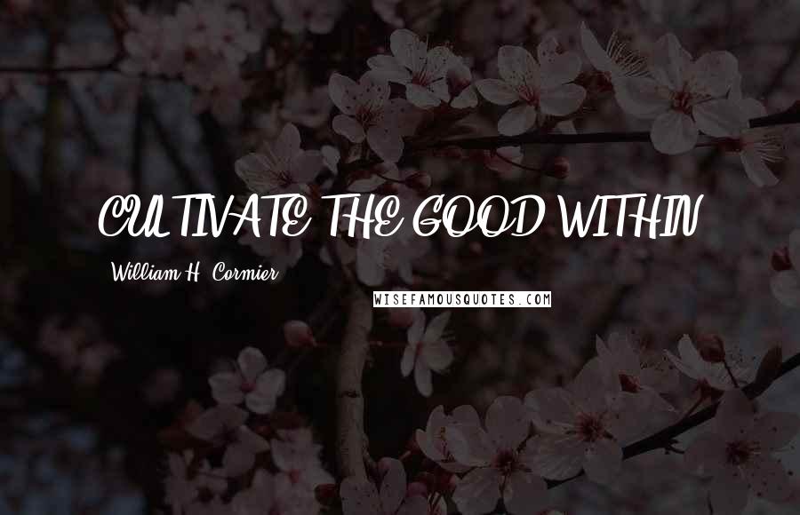 William H. Cormier Quotes: CULTIVATE THE GOOD WITHIN