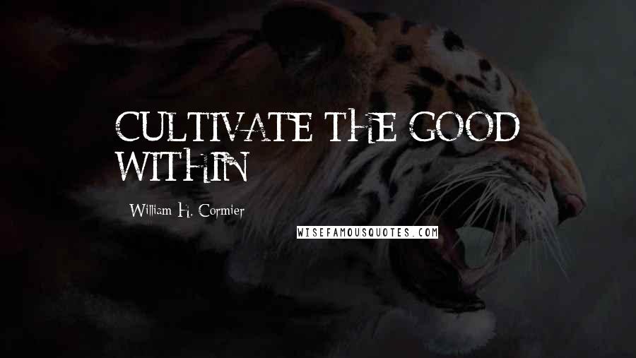 William H. Cormier Quotes: CULTIVATE THE GOOD WITHIN