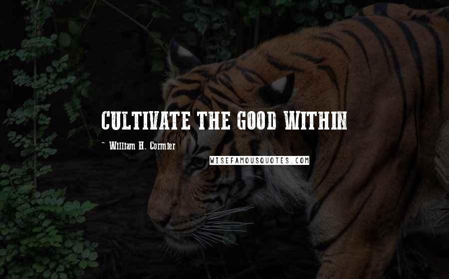 William H. Cormier Quotes: CULTIVATE THE GOOD WITHIN