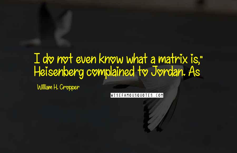 William H. Cropper Quotes: I do not even know what a matrix is," Heisenberg complained to Jordan. As