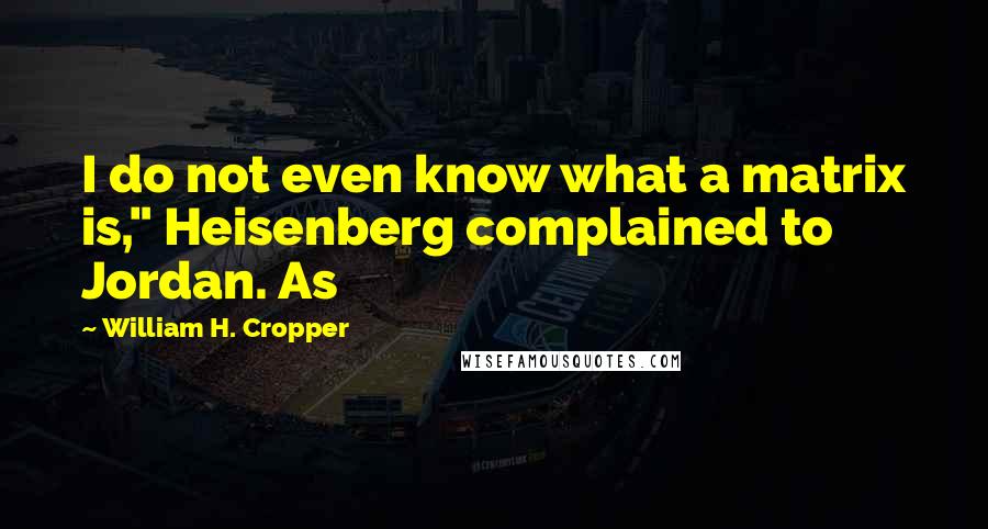 William H. Cropper Quotes: I do not even know what a matrix is," Heisenberg complained to Jordan. As