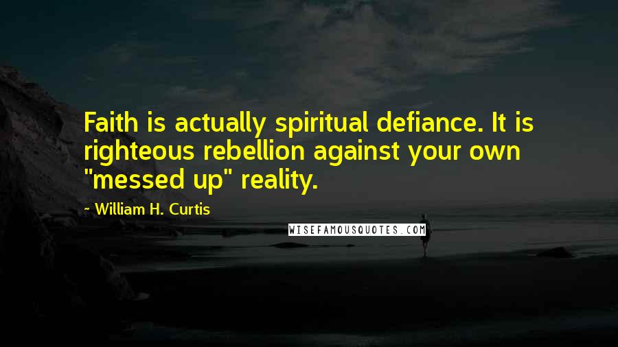 William H. Curtis Quotes: Faith is actually spiritual defiance. It is righteous rebellion against your own "messed up" reality.