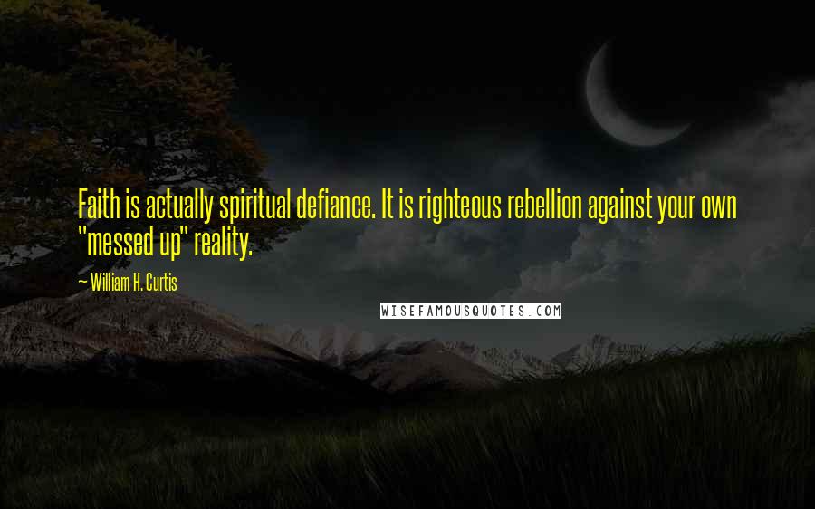 William H. Curtis Quotes: Faith is actually spiritual defiance. It is righteous rebellion against your own "messed up" reality.