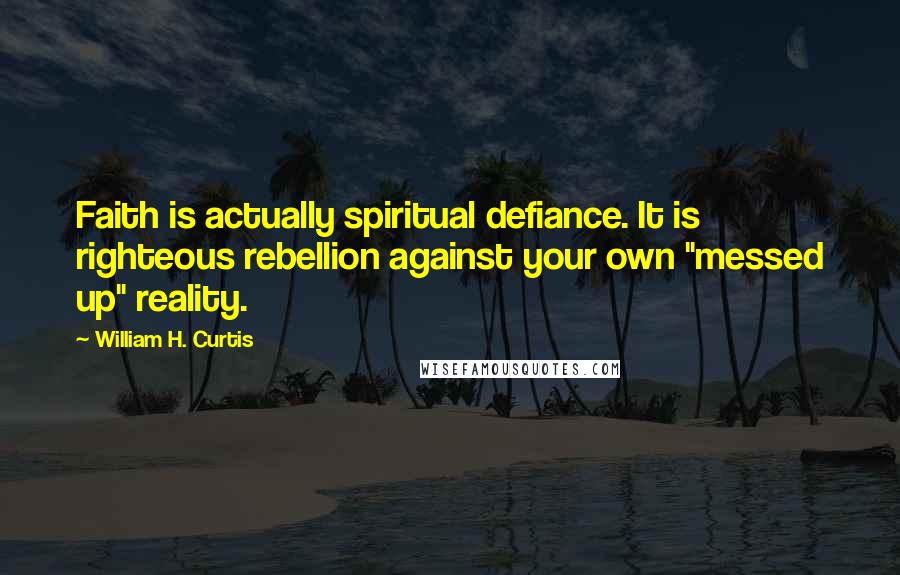 William H. Curtis Quotes: Faith is actually spiritual defiance. It is righteous rebellion against your own "messed up" reality.