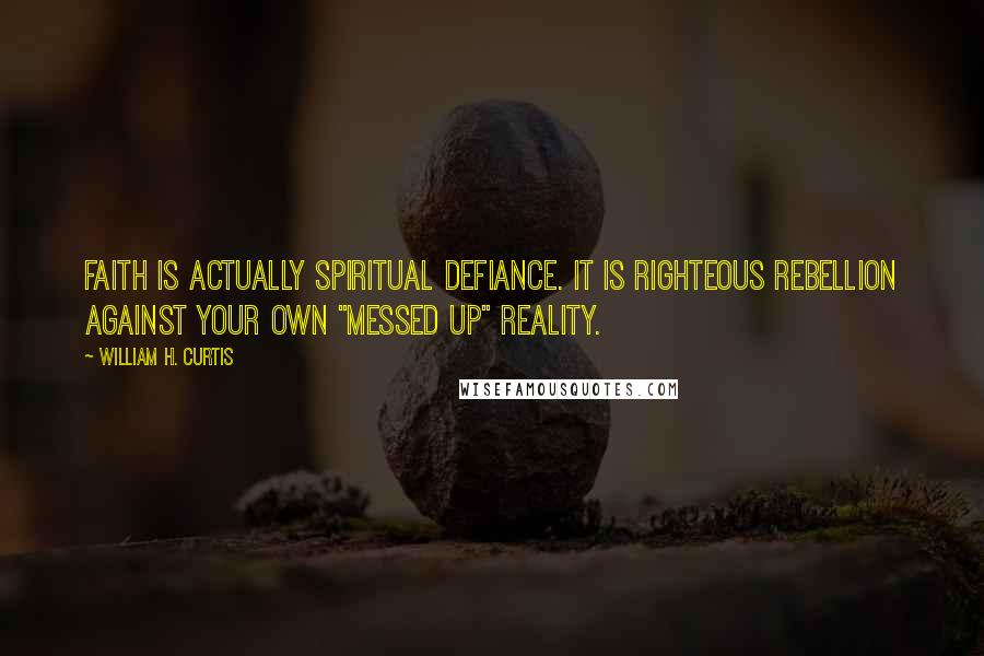 William H. Curtis Quotes: Faith is actually spiritual defiance. It is righteous rebellion against your own "messed up" reality.