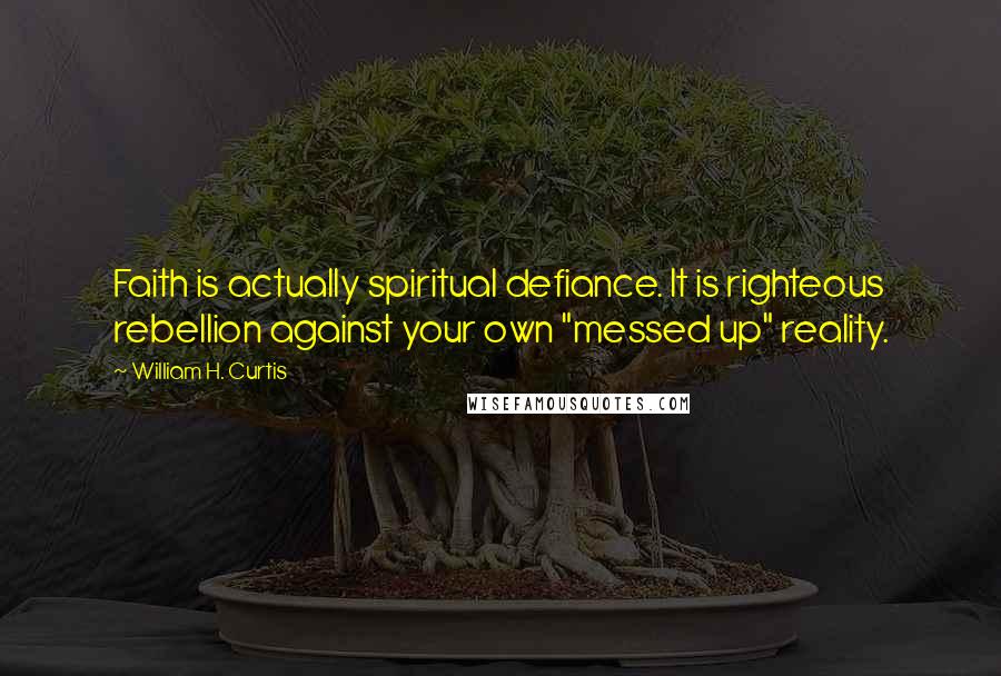William H. Curtis Quotes: Faith is actually spiritual defiance. It is righteous rebellion against your own "messed up" reality.