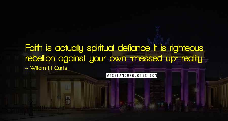 William H. Curtis Quotes: Faith is actually spiritual defiance. It is righteous rebellion against your own "messed up" reality.