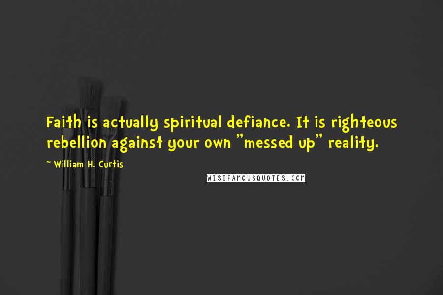 William H. Curtis Quotes: Faith is actually spiritual defiance. It is righteous rebellion against your own "messed up" reality.