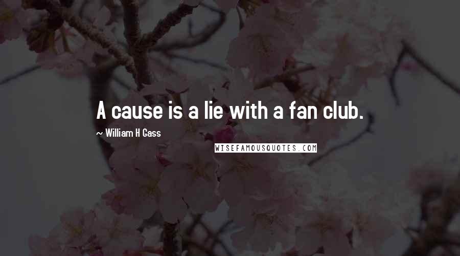 William H Gass Quotes: A cause is a lie with a fan club.