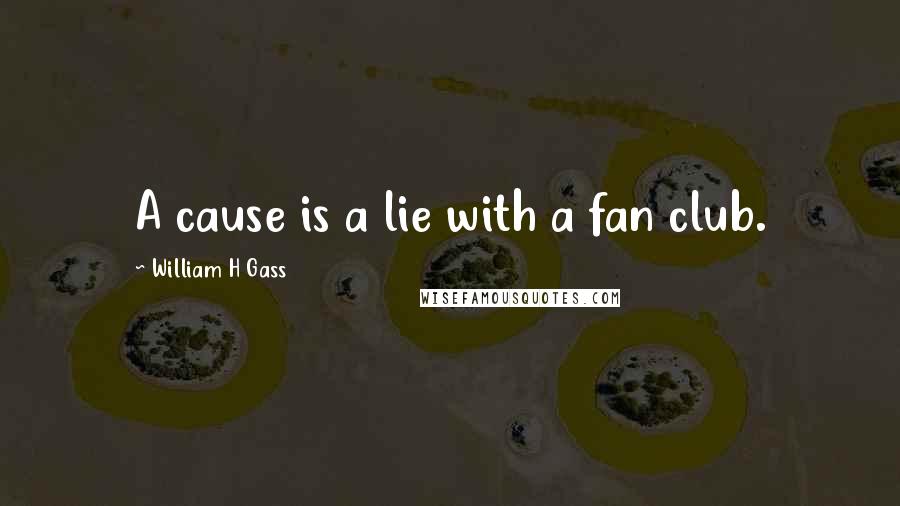 William H Gass Quotes: A cause is a lie with a fan club.