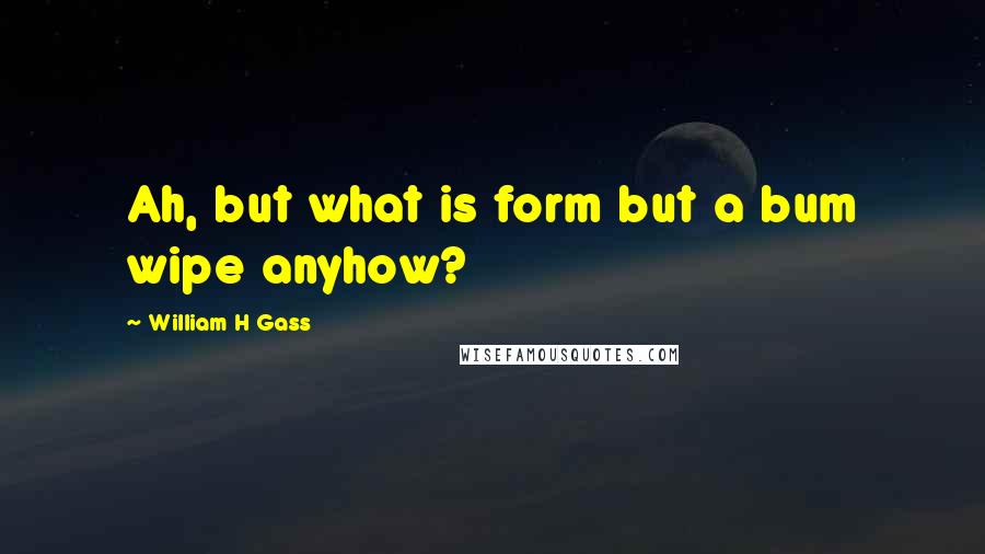 William H Gass Quotes: Ah, but what is form but a bum wipe anyhow?
