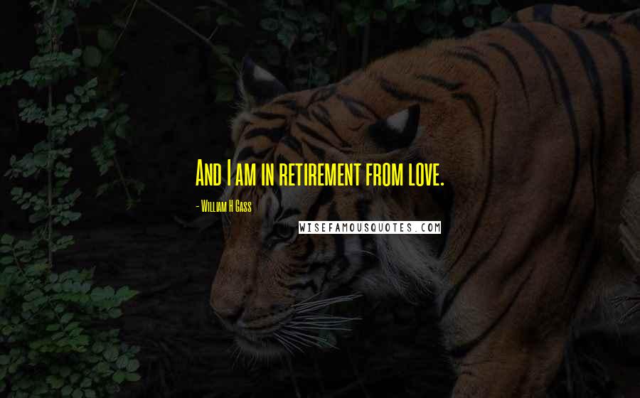 William H Gass Quotes: And I am in retirement from love.