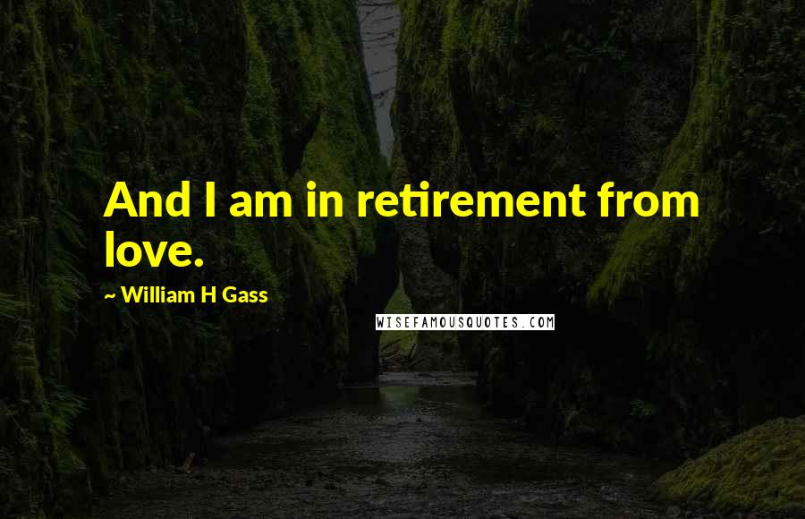 William H Gass Quotes: And I am in retirement from love.