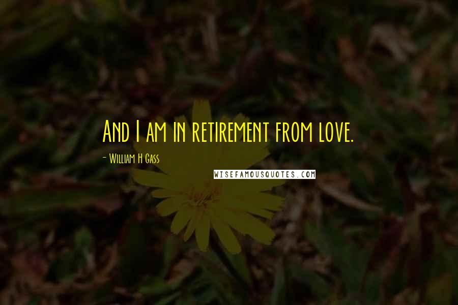 William H Gass Quotes: And I am in retirement from love.