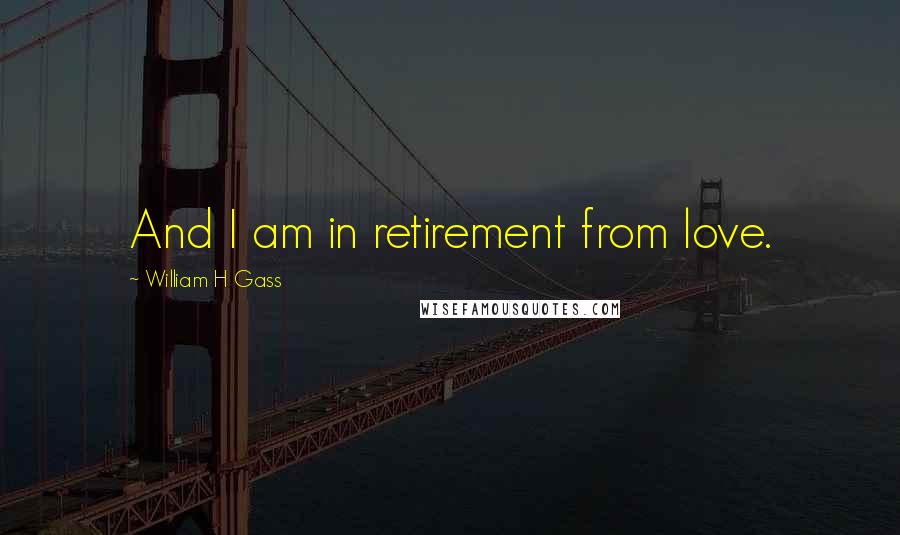 William H Gass Quotes: And I am in retirement from love.