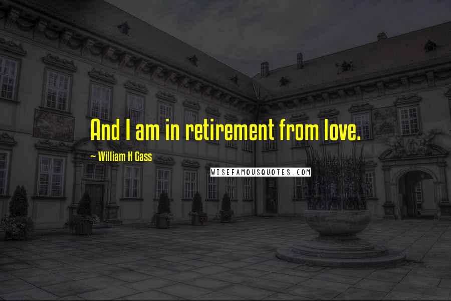 William H Gass Quotes: And I am in retirement from love.