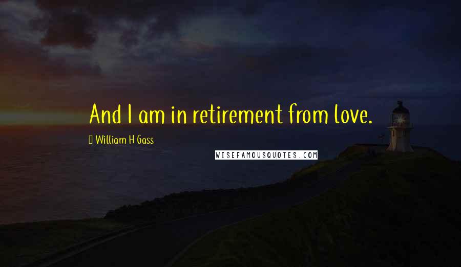 William H Gass Quotes: And I am in retirement from love.