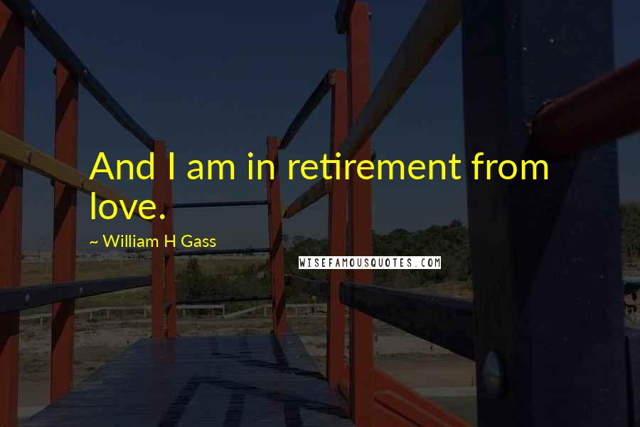 William H Gass Quotes: And I am in retirement from love.