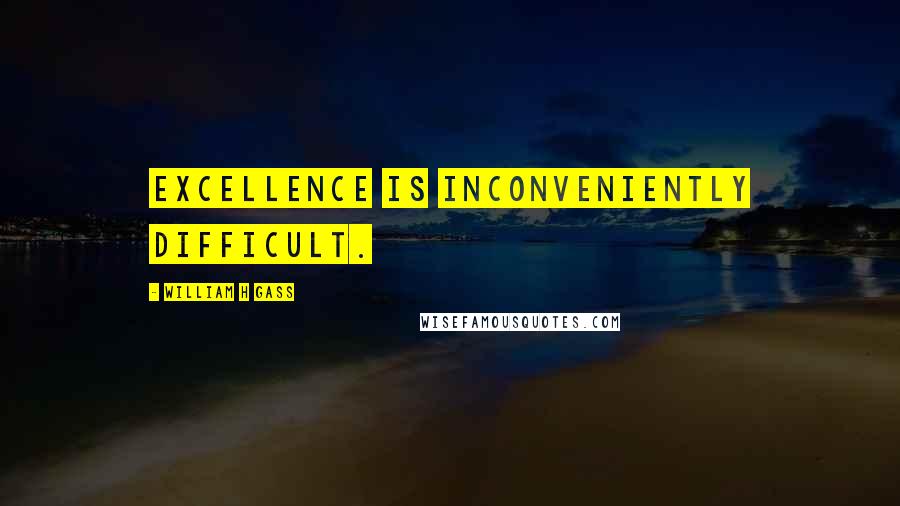 William H Gass Quotes: Excellence is inconveniently difficult.