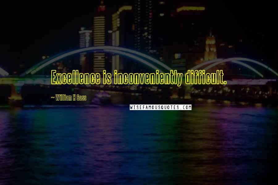 William H Gass Quotes: Excellence is inconveniently difficult.