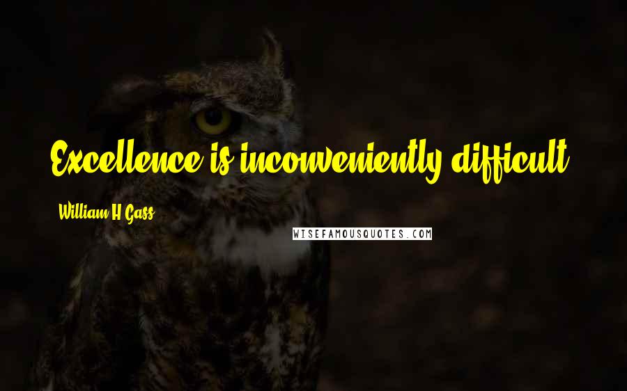 William H Gass Quotes: Excellence is inconveniently difficult.