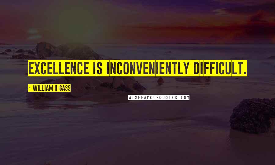 William H Gass Quotes: Excellence is inconveniently difficult.