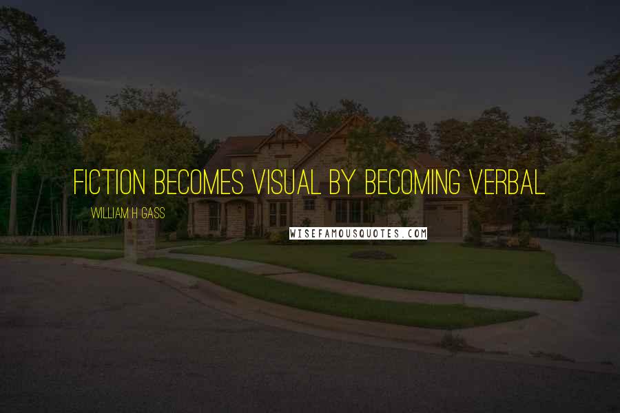 William H Gass Quotes: Fiction becomes visual by becoming verbal