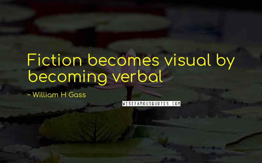 William H Gass Quotes: Fiction becomes visual by becoming verbal