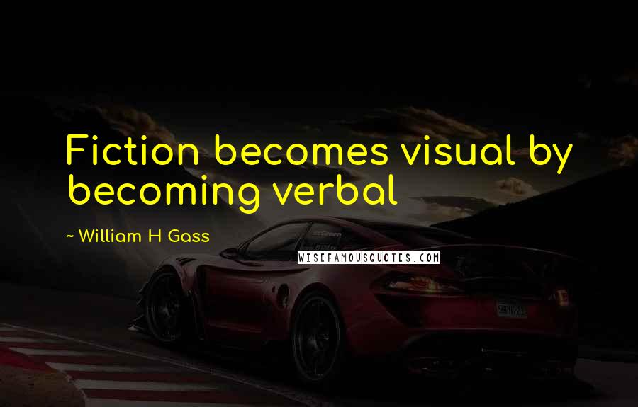 William H Gass Quotes: Fiction becomes visual by becoming verbal