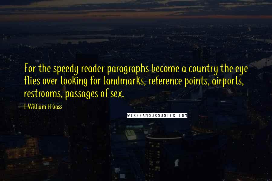 William H Gass Quotes: For the speedy reader paragraphs become a country the eye flies over looking for landmarks, reference points, airports, restrooms, passages of sex.